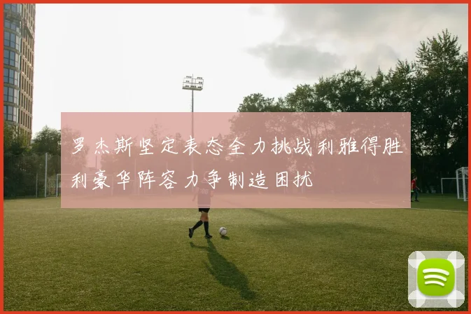 罗杰斯坚定表态全力挑战利雅得胜利豪华阵容力争制造困扰