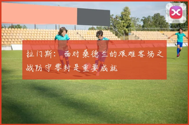 拉门斯：面对桑德兰的艰难客场之战防守零封是重要成就