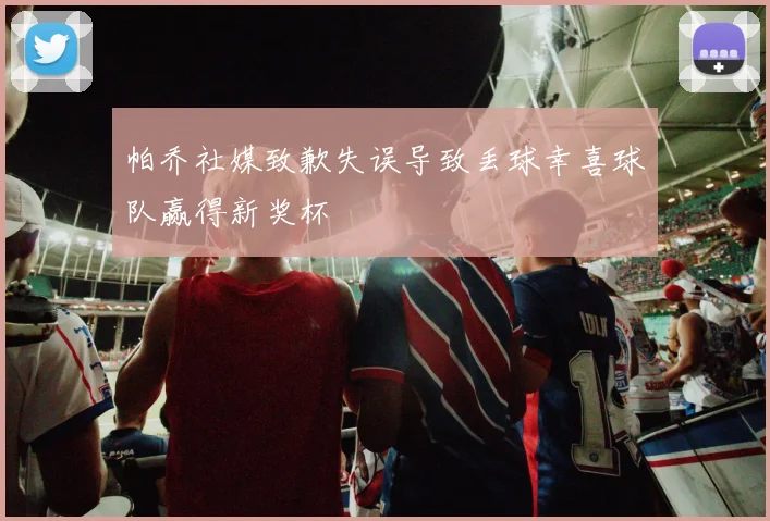 帕乔社媒致歉失误导致丢球幸喜球队赢得新奖杯
