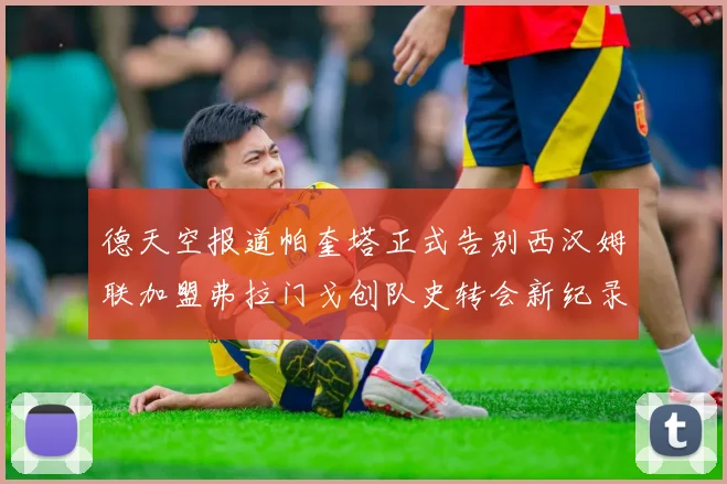 德天空报道帕奎塔正式告别西汉姆联加盟弗拉门戈创队史转会新纪录