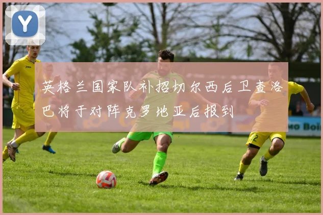 英格兰国家队补招切尔西后卫查洛巴将于对阵克罗地亚后报到