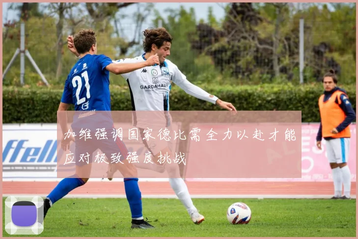 加维强调国家德比需全力以赴才能应对极致强度挑战