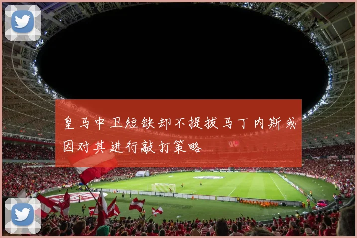 皇马中卫短缺却不提拔马丁内斯或因对其进行敲打策略
