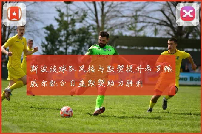斯波谈球队风格与默契提升希罗鲍威尔配合日益默契助力胜利