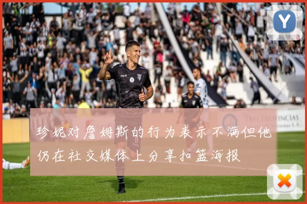 珍妮对詹姆斯的行为表示不满但他仍在社交媒体上分享扣篮海报