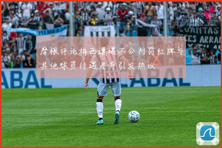 摩根评论梅西遭遇不公判罚红牌与其他球员待遇差异引发热议