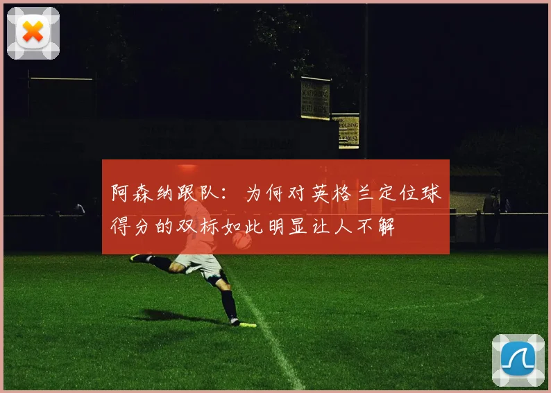 阿森纳跟队：为何对英格兰定位球得分的双标如此明显让人不解