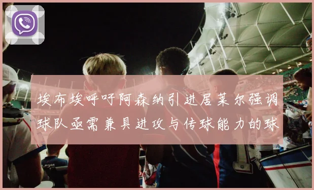 埃布埃呼吁阿森纳引进居莱尔强调球队亟需兼具进攻与传球能力的球员