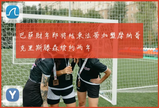 巴萨财年即将结束法蒂加盟摩纳哥克里斯滕森续约两年