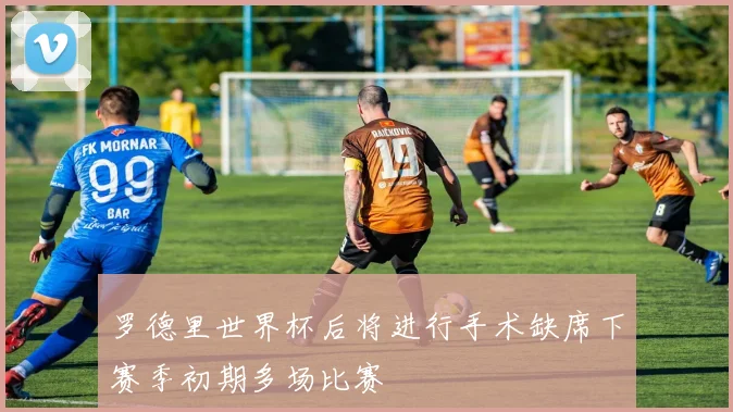 罗德里世界杯后将进行手术缺席下赛季初期多场比赛