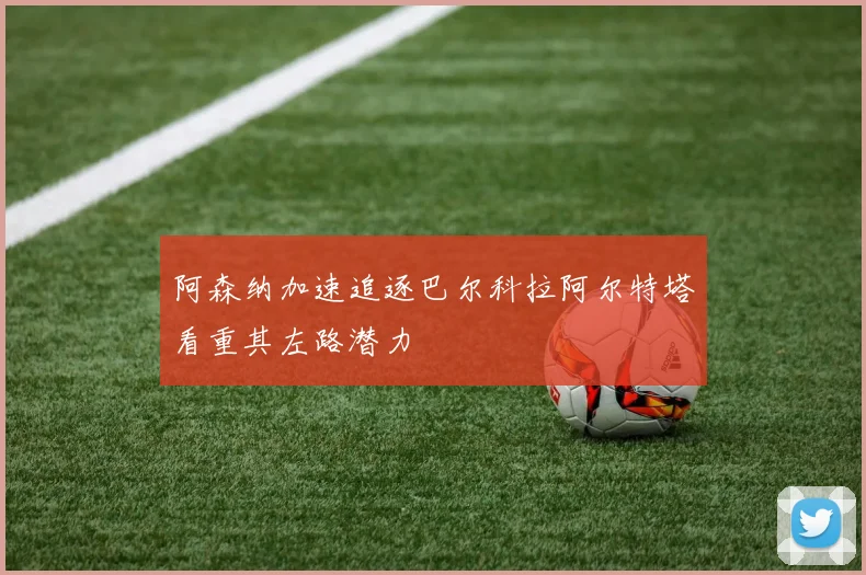 阿森纳加速追逐巴尔科拉阿尔特塔看重其左路潜力