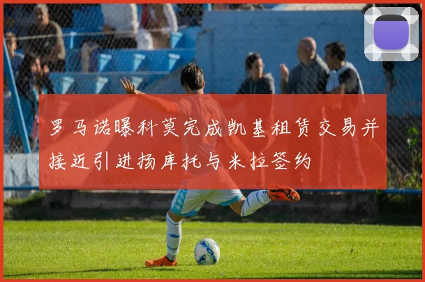 罗马诺曝科莫完成凯基租赁交易并接近引进扬库托与米拉签约