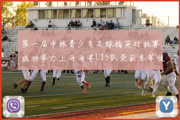 第一届中韩青少年足球精英对抗赛成功举办上海海港U15队荣获季军佳绩