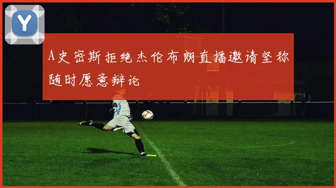 A史密斯拒绝杰伦布朗直播邀请坚称随时愿意辩论