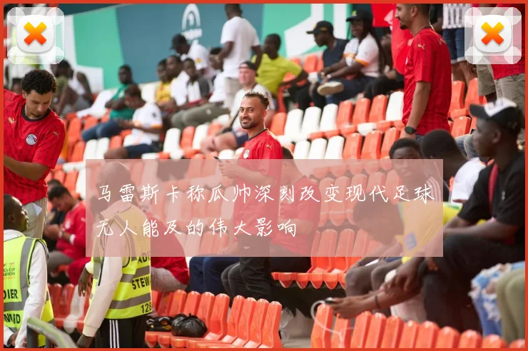 马雷斯卡称瓜帅深刻改变现代足球无人能及的伟大影响