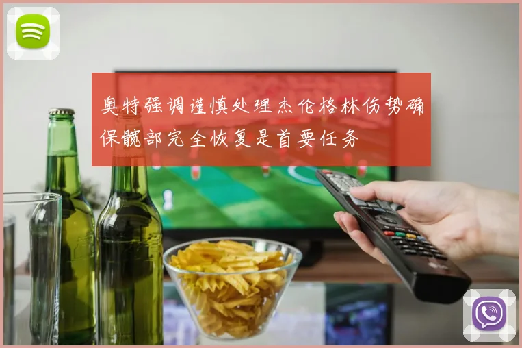 奥特强调谨慎处理杰伦格林伤势确保髋部完全恢复是首要任务