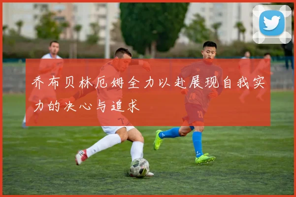 乔布贝林厄姆全力以赴展现自我实力的决心与追求