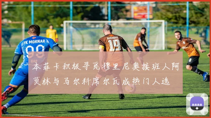 本菲卡积极寻觅穆里尼奥接班人阿莫林与马尔科席尔瓦成热门人选