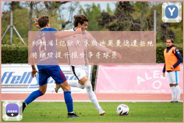 利物浦1亿欧元求购迪奥曼德遭拒绝将继续提升报价争夺球员