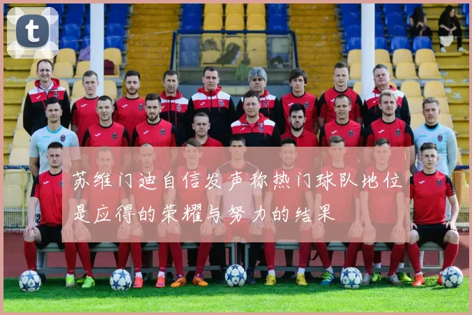 苏维门迪自信发声称热门球队地位是应得的荣耀与努力的结果