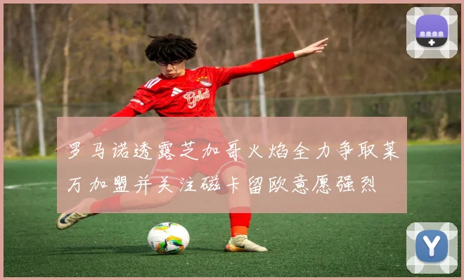 罗马诺透露芝加哥火焰全力争取莱万加盟并关注磁卡留欧意愿强烈