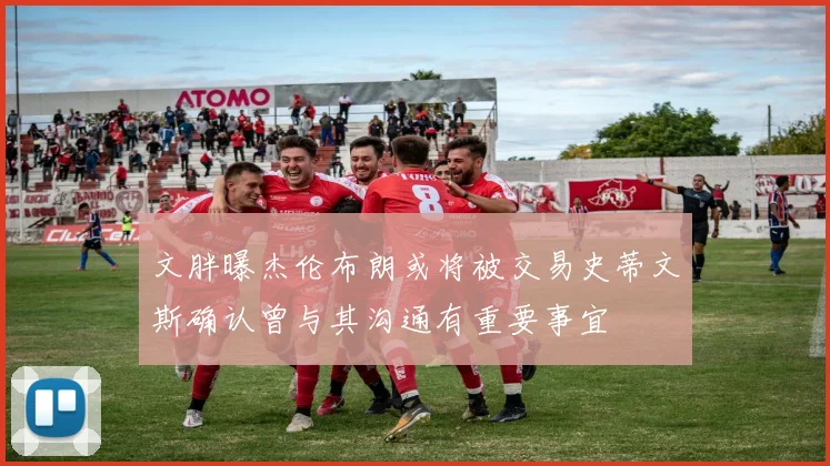 文胖曝杰伦布朗或将被交易史蒂文斯确认曾与其沟通有重要事宜