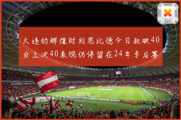 久违的辉煌时刻恩比德今日狂砍40分上次40表现仍停留在24年季后赛