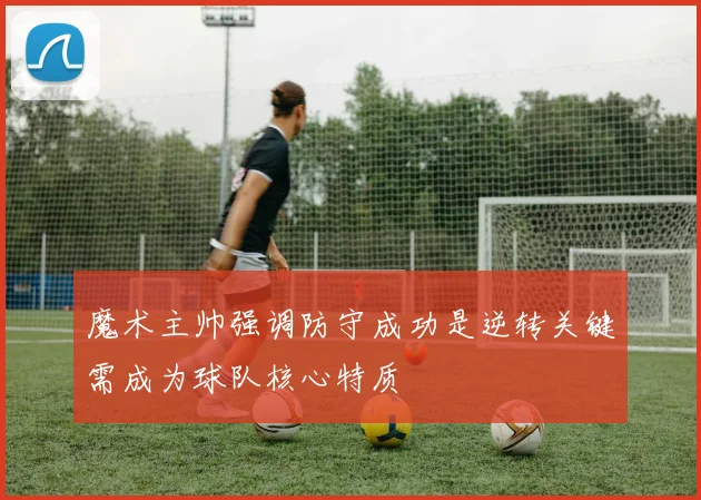 魔术主帅强调防守成功是逆转关键需成为球队核心特质