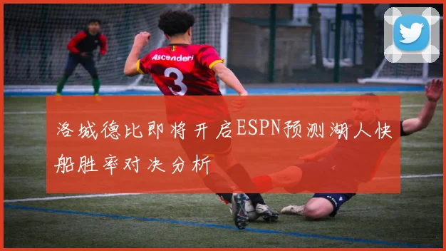 洛城德比即将开启ESPN预测湖人快船胜率对决分析