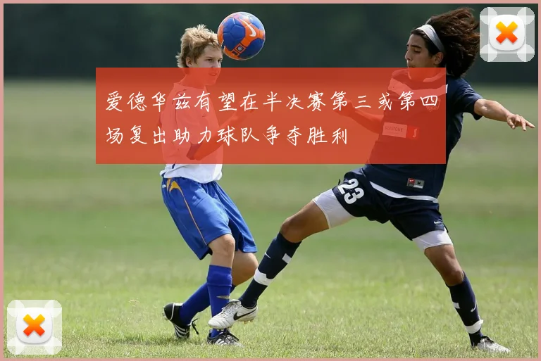 爱德华兹有望在半决赛第三或第四场复出助力球队争夺胜利